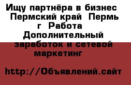 Ищу партнёра в бизнес - Пермский край, Пермь г. Работа » Дополнительный заработок и сетевой маркетинг   